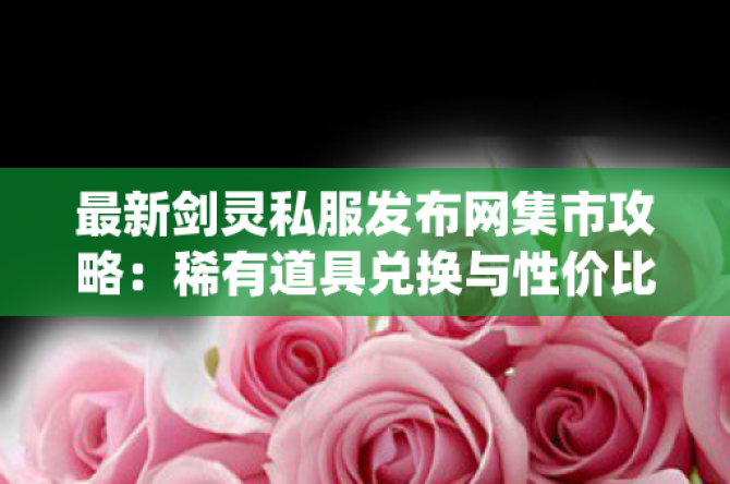 最新剑灵私服发布网集市攻略：稀有道具